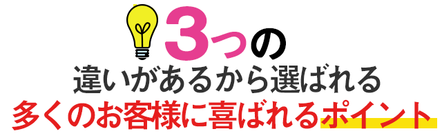 3つの違いがあるから選ばれる 多くのお客様に喜ばれるポイント