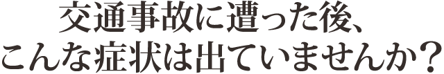 交通事故に遭った後、こんな症状は出ていませんか？